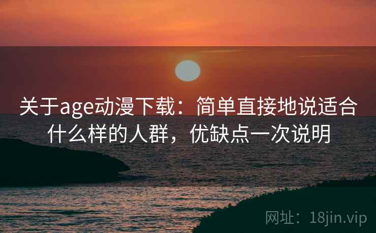 关于age动漫下载：简单直接地说适合什么样的人群，优缺点一次说明