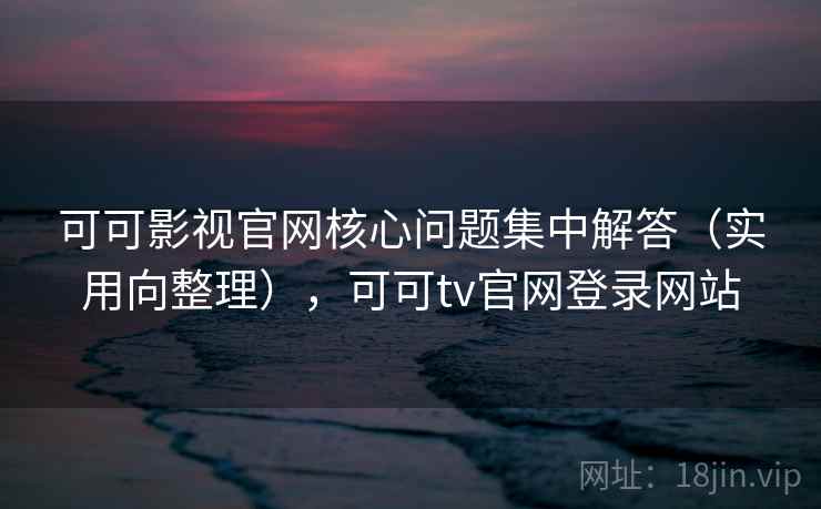 可可影视官网核心问题集中解答（实用向整理），可可tv官网登录网站