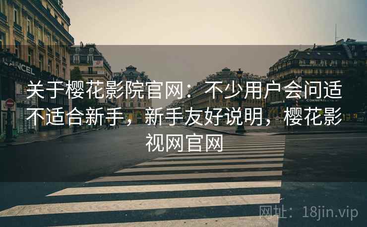 关于樱花影院官网：不少用户会问适不适合新手，新手友好说明，樱花影视网官网