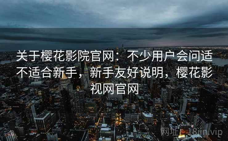 关于樱花影院官网:不少用户会问适不适合新手,新手友好说明,樱花影视网官网 关于樱花影院官网:不少用户会问适不适合新手,新手友好说明,樱花影视网官网