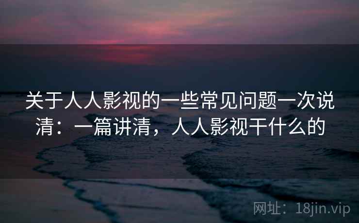 关于人人影视的一些常见问题一次说清：一篇讲清，人人影视干什么的