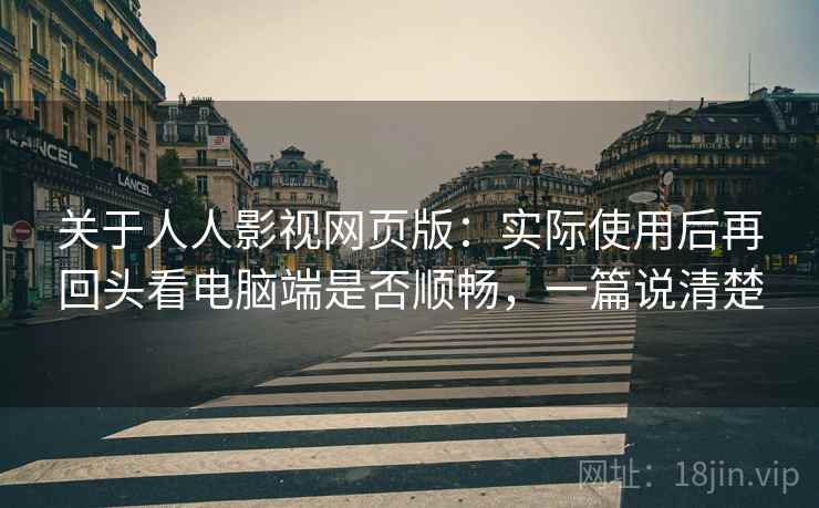 关于人人影视网页版：实际使用后再回头看电脑端是否顺畅，一篇说清楚