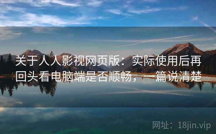 关于人人影视网页版:实际使用后再回头看电脑端是否顺畅,一篇说清楚 关于人人影视网页版:实际使用后再回头看电脑端是否顺畅,一篇说清楚
