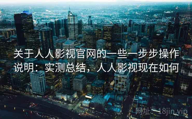 关于人人影视官网的一些一步步操作说明：实测总结，人人影视现在如何