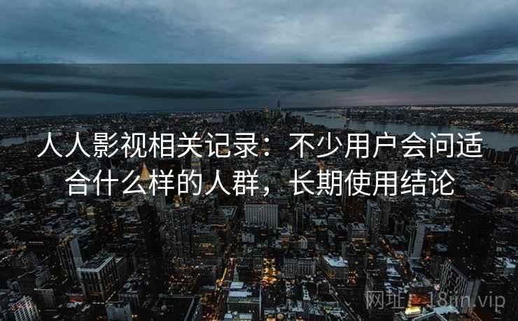 人人影视相关记录：不少用户会问适合什么样的人群，长期使用结论