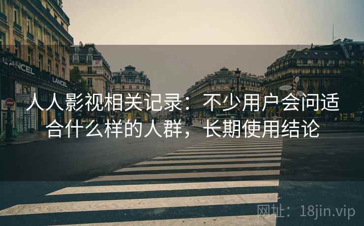 人人影视相关记录：不少用户会问适合什么样的人群，长期使用结论