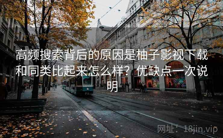 高频搜索背后的原因是柚子影视下载和同类比起来怎么样？优缺点一次说明