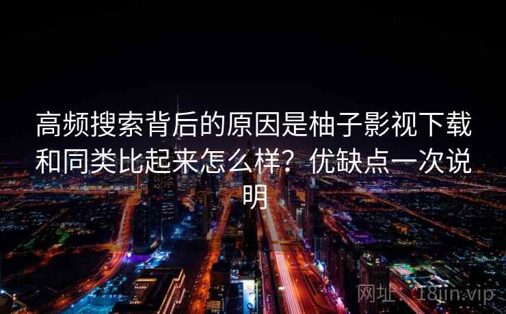 高频搜索背后的原因是柚子影视下载和同类比起来怎么样？优缺点一次说明