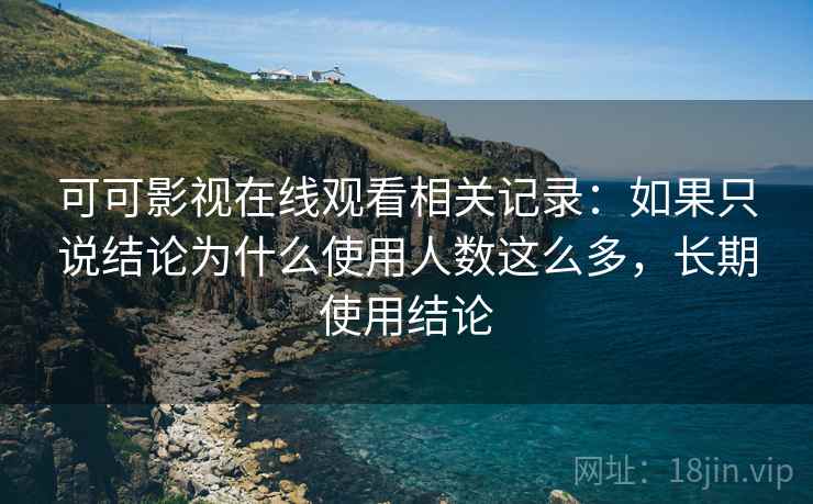 可可影视在线观看相关记录：如果只说结论为什么使用人数这么多，长期使用结论