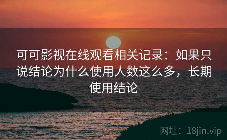 可可影视在线观看相关记录：如果只说结论为什么使用人数这么多，长期使用结论