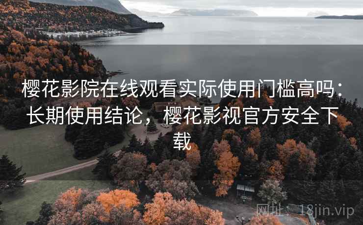 樱花影院在线观看实际使用门槛高吗：长期使用结论，樱花影视官方安全下载
