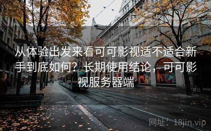 从体验出发来看可可影视适不适合新手到底如何？长期使用结论，可可影视服务器端