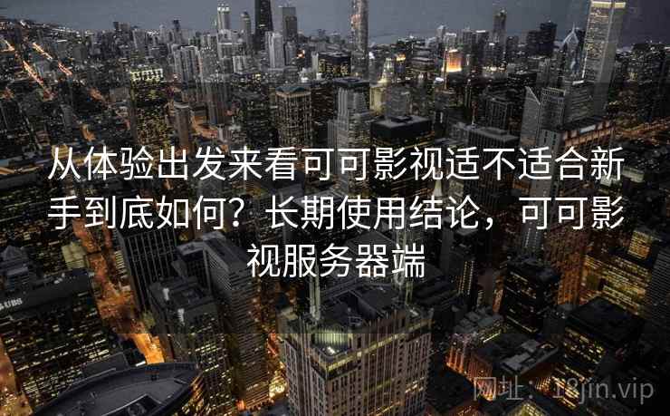 从体验出发来看可可影视适不适合新手到底如何？长期使用结论，可可影视服务器端