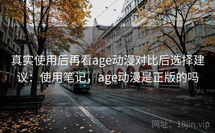真实使用后再看age动漫对比后选择建议:使用笔记,age动漫是正版的吗 真实使用后再看age动漫对比后选择建议:使用笔记,age动漫是正版的吗