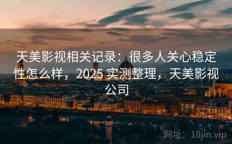 天美影视相关记录：很多人关心稳定性怎么样，2025 实测整理，天美影视公司