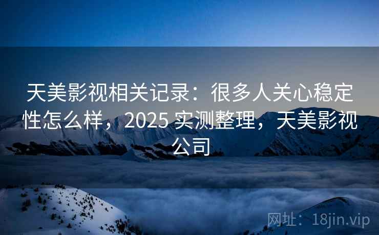 天美影视相关记录:很多人关心稳定性怎么样,2025 实测整理,天美影视公司 天美影视相关记录:很多人关心稳定性怎么样,2025 实测整理,天美影视公司