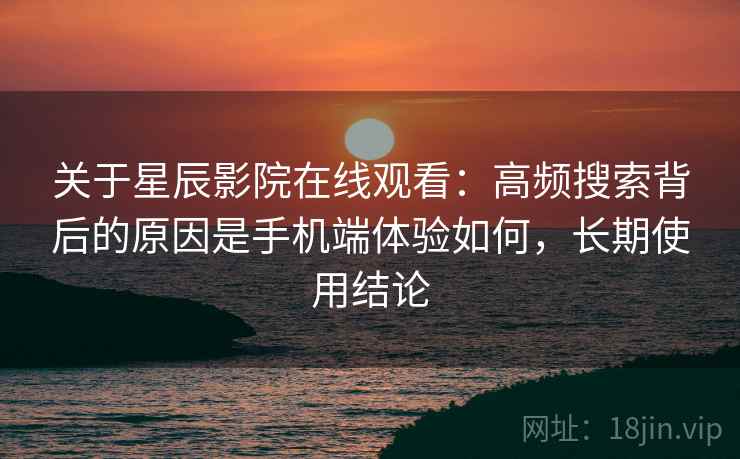 关于星辰影院在线观看:高频搜索背后的原因是手机端体验如何,长期使用结论 关于星辰影院在线观看:高频搜索背后的原因是手机端体验如何,长期使用结论