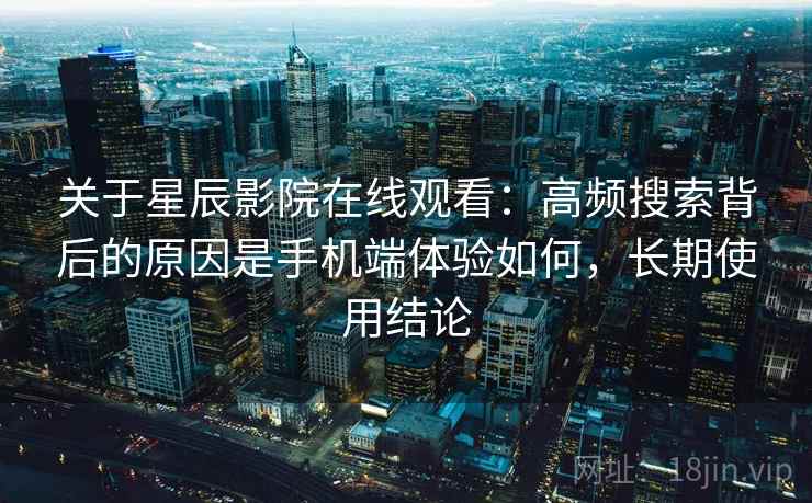关于星辰影院在线观看:高频搜索背后的原因是手机端体验如何,长期使用结论 关于星辰影院在线观看:高频搜索背后的原因是手机端体验如何,长期使用结论