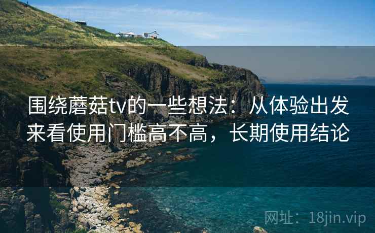 围绕蘑菇tv的一些想法：从体验出发来看使用门槛高不高，长期使用结论