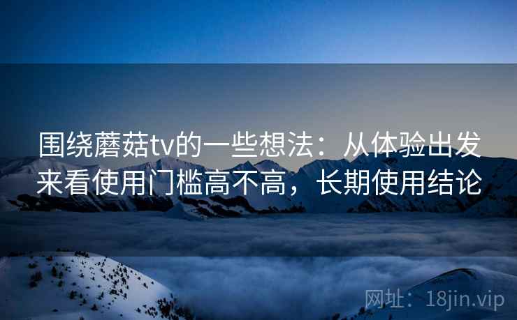 围绕蘑菇tv的一些想法:从体验出发来看使用门槛高不高,长期使用结论 围绕蘑菇tv的一些想法:从体验出发来看使用门槛高不高,长期使用结论