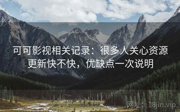 可可影视相关记录:很多人关心资源更新快不快,优缺点一次说明 可可影视相关记录:很多人关心资源更新快不快,优缺点一次说明