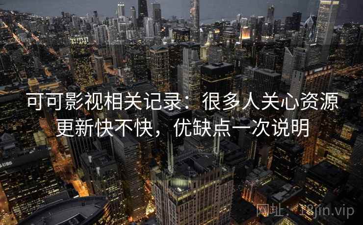 可可影视相关记录：很多人关心资源更新快不快，优缺点一次说明