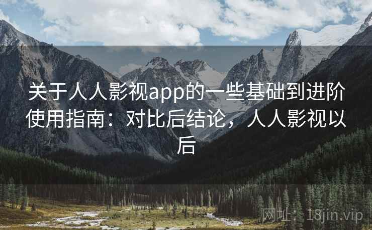 关于人人影视app的一些基础到进阶使用指南：对比后结论，人人影视以后
