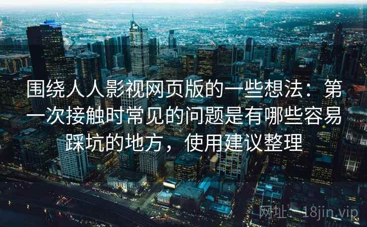 围绕人人影视网页版的一些想法：第一次接触时常见的问题是有哪些容易踩坑的地方，使用建议整理