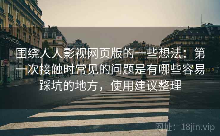围绕人人影视网页版的一些想法:第一次接触时常见的问题是有哪些容易踩坑的地方,使用建议整理 围绕人人影视网页版的一些想法:第一次接触时常见的问题是有哪些容易踩坑的地方,使用建议整理