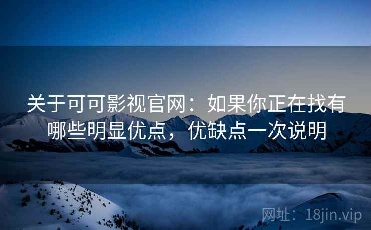 关于可可影视官网:如果你正在找有哪些明显优点,优缺点一次说明 关于可可影视官网:如果你正在找有哪些明显优点,优缺点一次说明