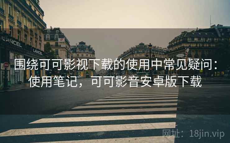 围绕可可影视下载的使用中常见疑问：使用笔记，可可影音安卓版下载