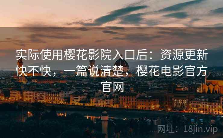 实际使用樱花影院入口后:资源更新快不快,一篇说清楚,樱花电影官方官网 实际使用樱花影院入口后:资源更新快不快,一篇说清楚,樱花电影官方官网