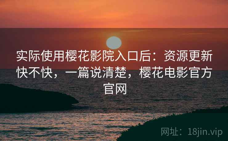 实际使用樱花影院入口后：资源更新快不快，一篇说清楚，樱花电影官方官网