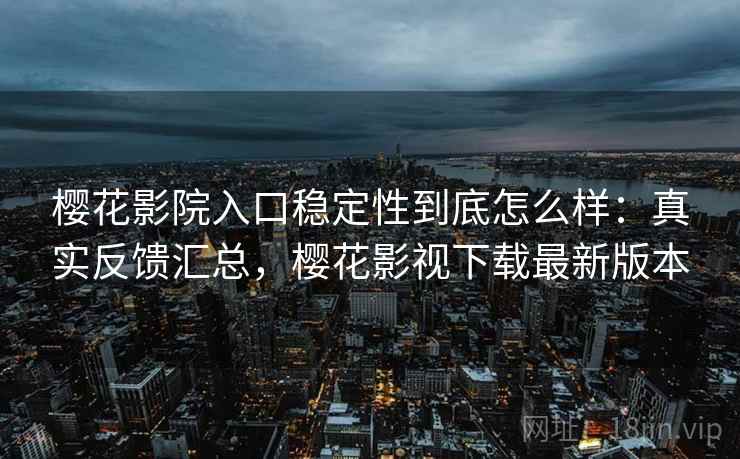 樱花影院入口稳定性到底怎么样：真实反馈汇总，樱花影视下载最新版本