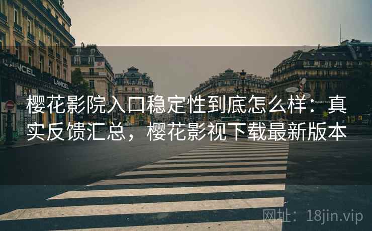 樱花影院入口稳定性到底怎么样：真实反馈汇总，樱花影视下载最新版本