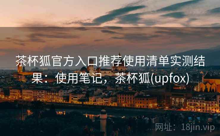 茶杯狐官方入口推荐使用清单实测结果:使用笔记,茶杯狐(upfox) 茶杯狐官方入口推荐使用清单实测结果:使用笔记,茶杯狐(upfox)