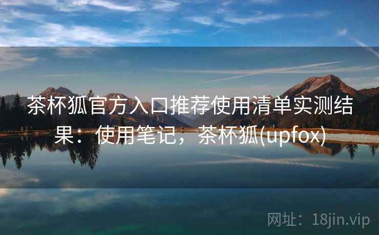 茶杯狐官方入口推荐使用清单实测结果：使用笔记，茶杯狐(upfox)