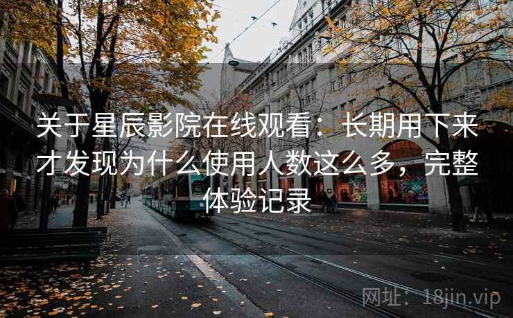 关于星辰影院在线观看：长期用下来才发现为什么使用人数这么多，完整体验记录