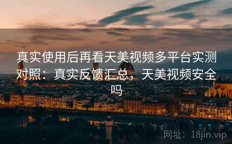 真实使用后再看天美视频多平台实测对照：真实反馈汇总，天美视频安全吗