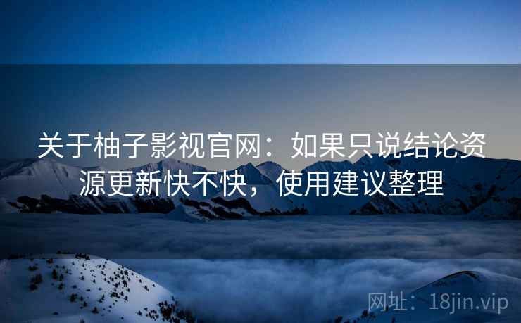 关于柚子影视官网：如果只说结论资源更新快不快，使用建议整理