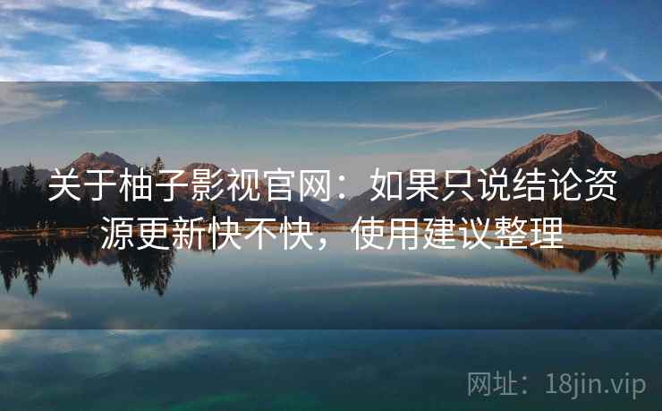 关于柚子影视官网：如果只说结论资源更新快不快，使用建议整理