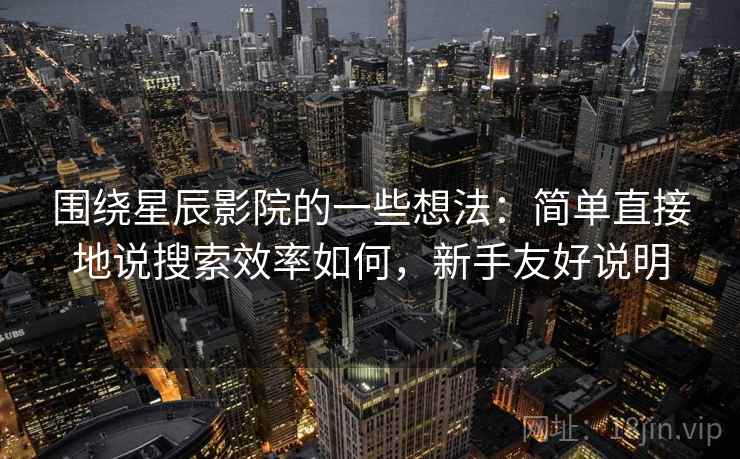 围绕星辰影院的一些想法：简单直接地说搜索效率如何，新手友好说明