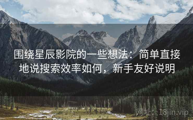 围绕星辰影院的一些想法：简单直接地说搜索效率如何，新手友好说明