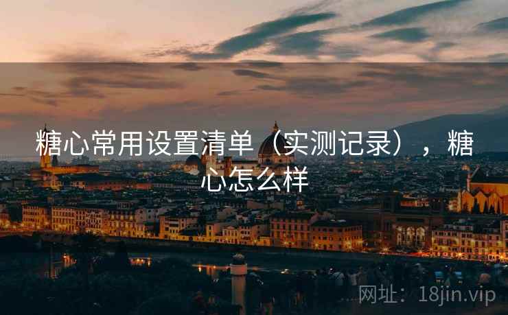 糖心常用设置清单（实测记录），糖心怎么样