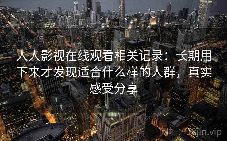 人人影视在线观看相关记录：长期用下来才发现适合什么样的人群，真实感受分享