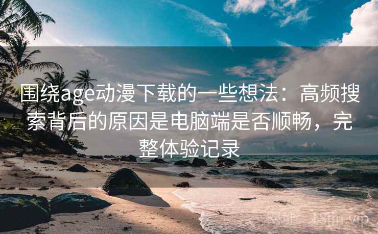 围绕age动漫下载的一些想法:高频搜索背后的原因是电脑端是否顺畅,完整体验记录 围绕age动漫下载的一些想法:高频搜索背后的原因是电脑端是否顺畅,完整体验记录