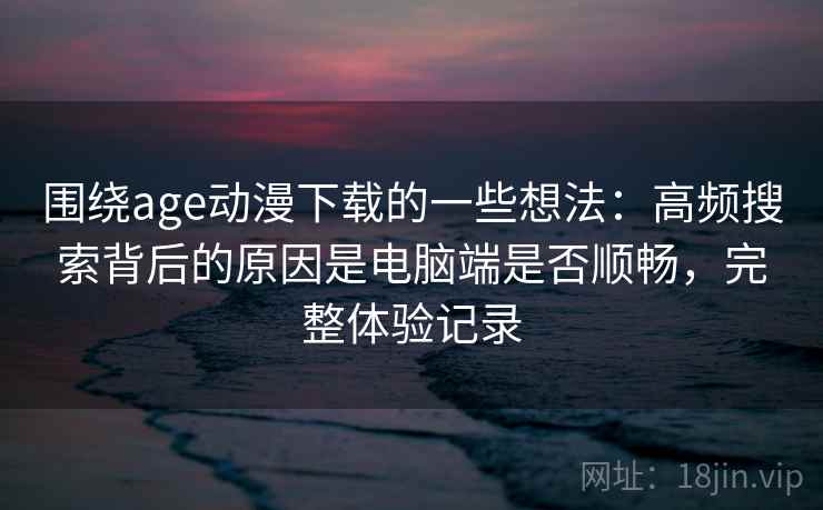 围绕age动漫下载的一些想法:高频搜索背后的原因是电脑端是否顺畅,完整体验记录 围绕age动漫下载的一些想法:高频搜索背后的原因是电脑端是否顺畅,完整体验记录