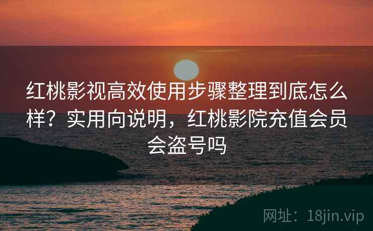 红桃影视高效使用步骤整理到底怎么样？实用向说明，红桃影院充值会员会盗号吗