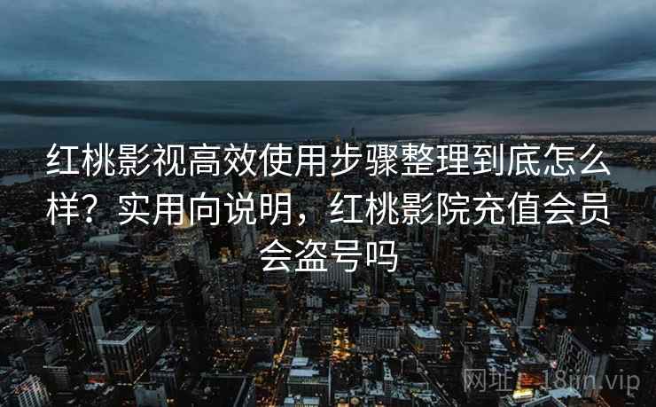 红桃影视高效使用步骤整理到底怎么样？实用向说明，红桃影院充值会员会盗号吗