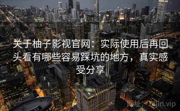 关于柚子影视官网:实际使用后再回头看有哪些容易踩坑的地方,真实感受分享 关于柚子影视官网:实际使用后再回头看有哪些容易踩坑的地方,真实感受分享